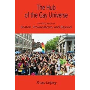 The Hub of the Gay Universe: An LGBTQ History of Boston, Provincetown, and Beyond, Paperback - Russ Lopez imagine