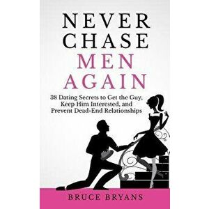 Never Chase Men Again: 38 Dating Secrets to Get the Guy, Keep Him Interested, and Prevent Dead-End Relationships, Paperback - Bruce Bryans imagine