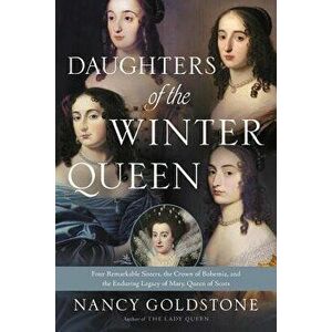 Daughters of the Winter Queen: Four Remarkable Sisters, the Crown of Bohemia, and the Enduring Legacy of Mary, Queen of Scots, Paperback - Nancy Golds imagine