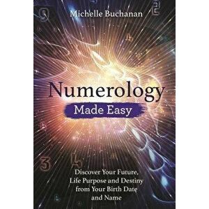 Numerology Made Easy: Discover Your Future, Life Purpose and Destiny from Your Birth Date and Name, Paperback - Michelle Buchanan imagine