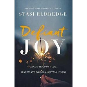 Defiant Joy: Taking Hold of Hope, Beauty, and Life in a Hurting World, Paperback - Stasi Eldredge imagine