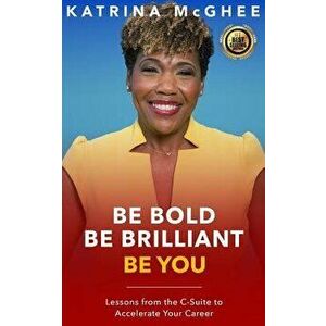 Be Bold Be Brilliant Be You: Lessons from the C-Suite to Accelerate Your Career, Paperback - Katrina McGhee imagine
