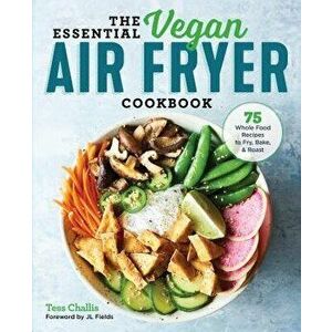 The Essential Vegan Air Fryer Cookbook: 75 Whole Food Recipes to Fry, Bake, and Roast, Paperback - Tess Challis imagine
