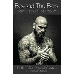 Beyond the Bars: From Prison to the Podium, Paperback - Chris Tatted Strength Luera imagine