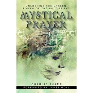 Mystical Prayer: Unlocking the Unseen Power of the Holy Spirit, Paperback - Charlie Shamp imagine