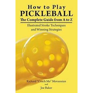 How to Play Pickleball: The Complete Guide from A to Z: Illustrated Stroke Techniques and Winning Strategies, Paperback - Richard coach Mo Movsessian imagine