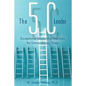 The 5c Leader: Exceptional Leadership Practices for Extraordinary Times, Paperback - W. James Weese Ph. D. imagine