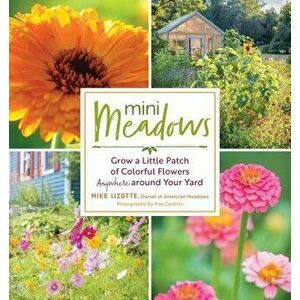 Mini Meadows: Grow a Little Patch of Colorful Flowers Anywhere Around Your Yard, Paperback - Mike Lizotte imagine