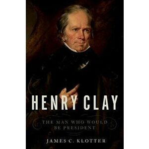 Henry Clay: The Man Who Would Be President, Hardcover - James C. Klotter imagine