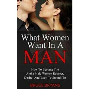What Women Want in a Man: How to Become the Alpha Male Women Respect, Desire, and Want to Submit to, Paperback - Bruce Bryans imagine