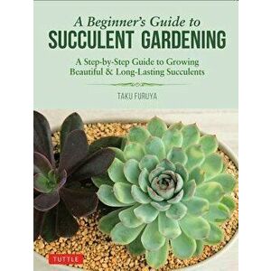 A Beginner's Guide to Succulent Gardening: A Step-By-Step Guide to Growing Beautiful & Long-Lasting Succulents, Paperback - Taku Furuya imagine
