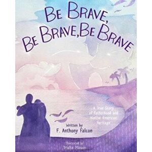 Be Brave, Be Brave, Be Brave: A True Story of Fatherhood and Native American Heritage, Hardcover - F. Anthony Falcon imagine