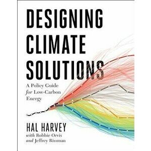 Designing Climate Solutions: A Policy Guide for Low-Carbon Energy, Paperback - Hal Harvey imagine