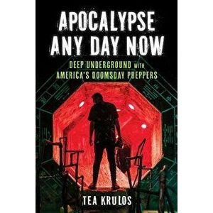 Apocalypse Any Day Now: Deep Underground with America's Doomsday Preppers, Paperback - Tea Krulos imagine