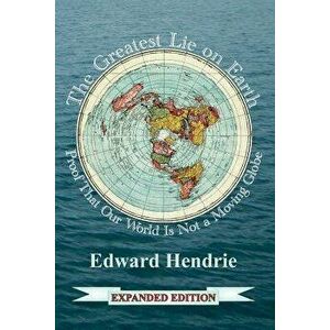 The Greatest Lie on Earth (Expanded Edition): Proof That Our World Is Not a Moving Globe, Paperback - Edward Hendrie imagine