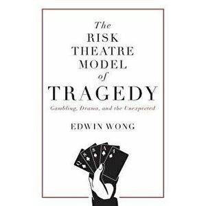 The Risk Theatre Model of Tragedy: Gambling, Drama, and the Unexpected, Paperback - Edwin Wong imagine