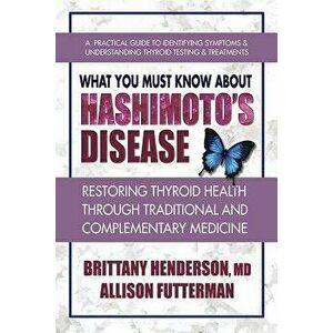 What You Must Know about Hashimoto's Disease: Restoring Thyroid Health Through Traditional and Complementary Medicine, Paperback - Brittany Henderson imagine