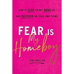 Fear Is My Homeboy: How to Slay Doubt, Boss Up, and Succeed on Your Own Terms, Hardcover - Judi Holler imagine