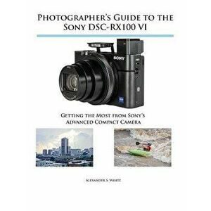 Photographer's Guide to the Sony DSC-RX100 VI: Getting the Most from Sony's Advanced Compact Camera, Paperback - Alexander S. White imagine