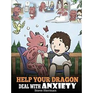 Help Your Dragon Deal With Anxiety: Train Your Dragon To Overcome Anxiety. A Cute Children Story To Teach Kids How To Deal With Anxiety, Worry And Fea imagine