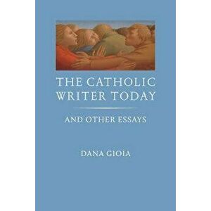 The Catholic Writer Today: And Other Essays, Hardcover - Dana Gioia imagine
