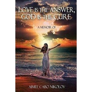 Love Is the Answer, God Is the Cure: A True Story of Abuse, Betrayal and Unconditional Love, Paperback - Aimee Cabo Nikolov imagine
