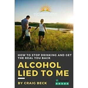 Alcohol Lied to Me: The Intelligent Way to Escape Alcohol Addiction, Paperback - Craig Beck imagine