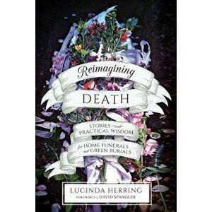 Reimagining Death: Stories and Practical Wisdom for Home Funerals and Green Burials, Paperback - Lucinda Herring imagine