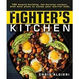 The Fighter's Kitchen: 100 Muscle-Building, Fat Burning Recipes, with Meal Plans to Sculpt Your Warrior, Paperback - Chris Algieri imagine