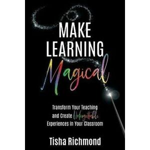 Make Learning Magical: Transform Your Teaching and Create Unforgettable Experiences in Your Classroom, Paperback - Tisha Richmond imagine