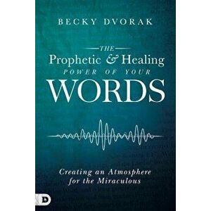 The Prophetic and Healing Power of Your Words: Creating an Atmosphere for the Miraculous, Paperback - Becky Dvorak imagine