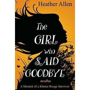 The Girl Who Said Goodbye: A Memoir of a Khmer Rouge Survivor, Paperback - Heather Allen imagine