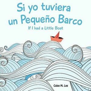 Si Yo Tuviera Un Pequeno Barco/ If I Had a Little Boat (Bilingual Spanish English Edition), Paperback - Calee M. Lee imagine