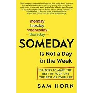 Someday Is Not a Day in the Week: 10 Hacks to Make the Rest of Your Life the Best of Your Life, Hardcover - Sam Horn imagine