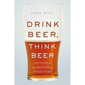Drink Beer, Think Beer: Getting to the Bottom of Every Pint, Hardcover - John Holl imagine