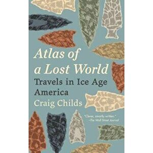 Atlas of a Lost World: Travels in Ice Age America, Paperback - Craig Childs imagine
