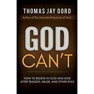God Can't: How to Believe in God and Love After Tragedy, Abuse, and Other Evils, Paperback - Thomas Jay Oord imagine