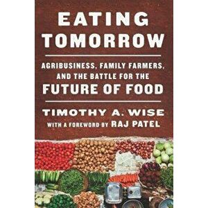 Eating Tomorrow: Agribusiness, Family Farmers, and the Battle for the Future of Food, Hardcover - Timothy A. Wise imagine