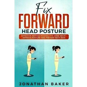 Fix Forward Head Posture: Effective Method to Easily Fix Desk Neck, Improve Posture and Prevent Neck Pain, Paperback - Jonathan Baker imagine