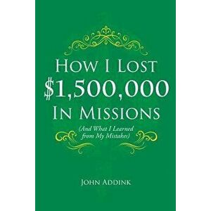 How I Lost $1, 500, 000 in Missions, Paperback - John Addink imagine