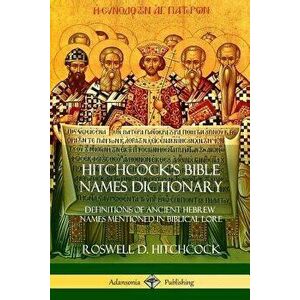 Hitchcock's Bible Names Dictionary: Definitions of Ancient Hebrew Names Mentioned in Biblical Lore, Paperback - Roswell D. Hitchcock imagine