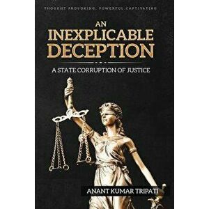 An Inexplicable Deception: A State Corruption of Justice, Paperback - Anant Tripati imagine