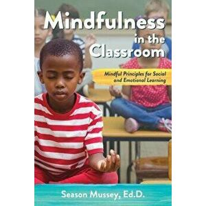 Mindfulness in the Classroom: Mindful Principles for Social and Emotional Learning, Paperback - Season Mussey imagine