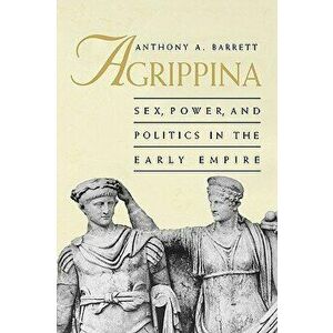 Agrippina: Sex, Power, and Politics in the Early Empire, Paperback - Anthony A. Barrett imagine