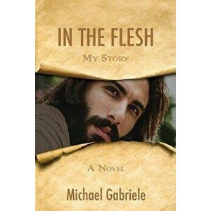 In the Flesh - My Story: The First-Person Novel of Jesus, Paperback - Michael Gabriele imagine