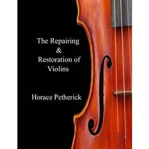 The Repairing & Restoration of Violins, Paperback - Horace Petherick imagine