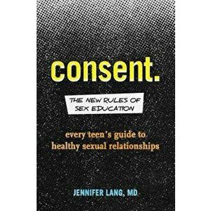Consent: The New Rules of Sex Education: Every Teen's Guide to Healthy Sexual Relationships, Paperback - Jennifer, MD Lang imagine
