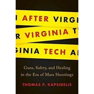 After Virginia Tech: Guns, Safety, and Healing in the Era of Mass Shootings, Hardcover - Thomas P. Kapsidelis imagine
