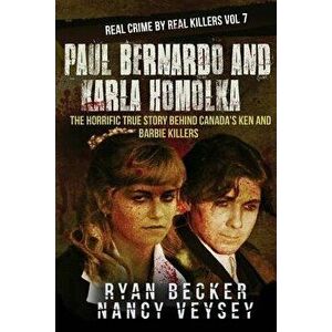 Paul Bernardo and Karla Homolka: The Horrific True Story Behind Canada's Ken and Barbie Killers, Paperback - Nancy Veysey imagine