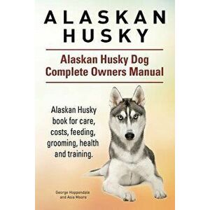 Alaskan Husky. Alaskan Husky Dog Complete Owners Manual. Alaskan Husky Book for Care, Costs, Feeding, Grooming, Health and Training., Paperback - Geor imagine